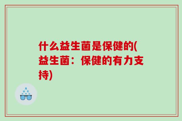 什么益生菌是保健的(益生菌：保健的有力支持)