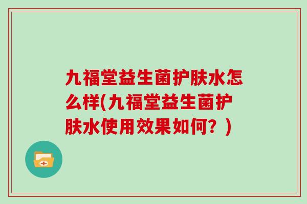 九福堂益生菌护肤水怎么样(九福堂益生菌护肤水使用效果如何？)