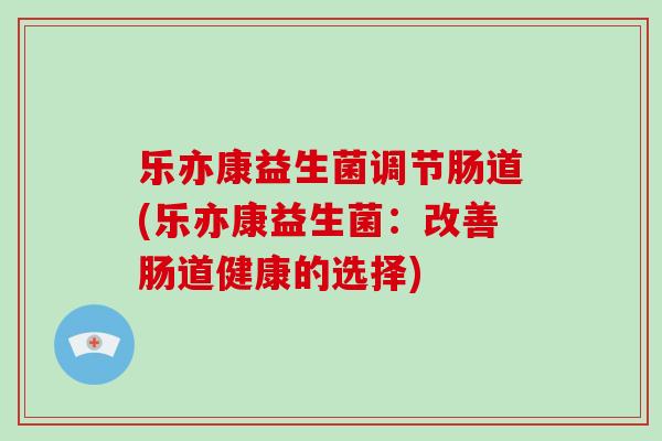 乐亦康益生菌调节肠道(乐亦康益生菌：改善肠道健康的选择)