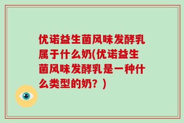 优诺益生菌风味发酵乳属于什么奶(优诺益生菌风味发酵乳是一种什么类型的奶？)