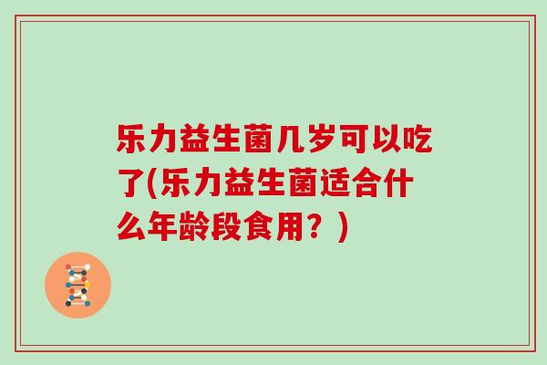 乐力益生菌几岁可以吃了(乐力益生菌适合什么年龄段食用？)
