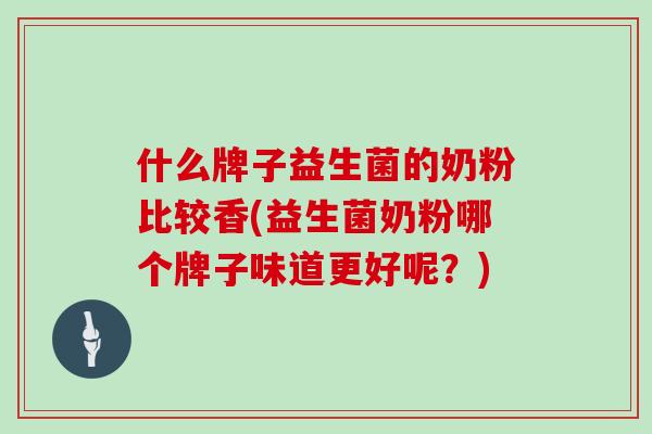 什么牌子益生菌的奶粉比较香(益生菌奶粉哪个牌子味道更好呢?) 什么牌子益生菌的奶粉比较香(益生菌奶粉哪个牌子味道更好呢?)