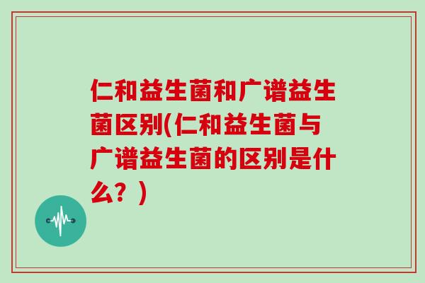 仁和益生菌和广谱益生菌区别(仁和益生菌与广谱益生菌的区别是什么？)