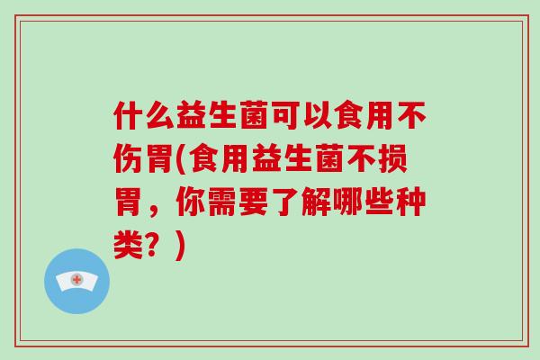 什么益生菌可以食用不伤胃(食用益生菌不损胃，你需要了解哪些种类？)