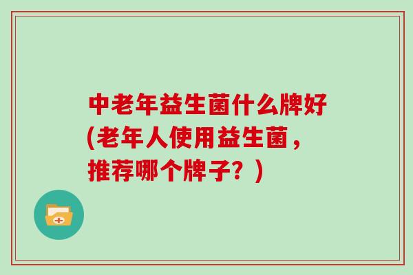 中老年益生菌什么牌好(老年人使用益生菌，推荐哪个牌子？)