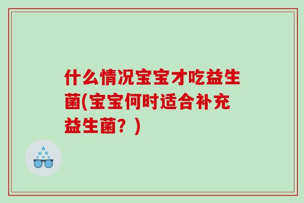 什么情况宝宝才吃益生菌(宝宝何时适合补充益生菌？)
