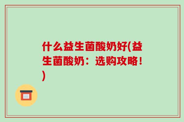 什么益生菌酸奶好(益生菌酸奶:选购攻略!) 什么益生菌酸奶好(益生菌酸奶:选购攻略!)