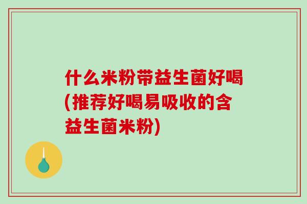 什么米粉带益生菌好喝(推荐好喝易吸收的含益生菌米粉)