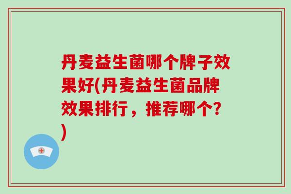 丹麦益生菌哪个牌子效果好(丹麦益生菌品牌效果排行，推荐哪个？)