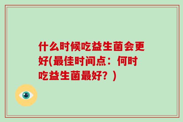 什么时候吃益生菌会更好(最佳时间点：何时吃益生菌最好？)