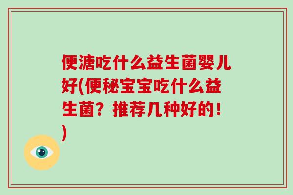 便溏吃什么益生菌婴儿好(便秘宝宝吃什么益生菌？推荐几种好的！)