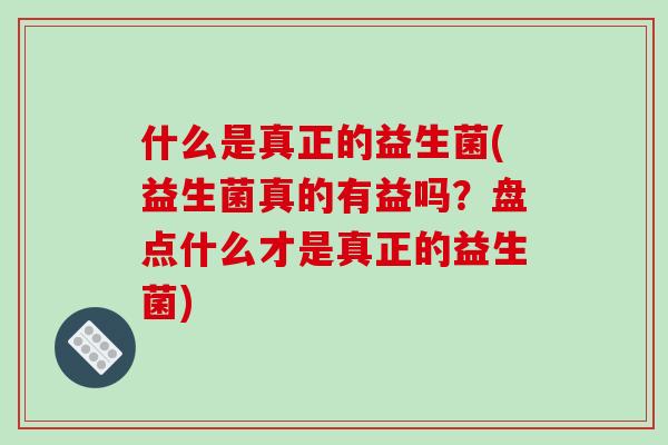 什么是真正的益生菌(益生菌真的有益吗？盘点什么才是真正的益生菌)