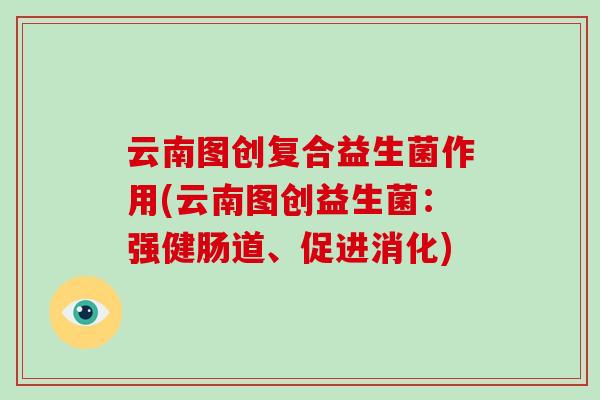 云南图创复合益生菌作用(云南图创益生菌：强健肠道、促进消化)