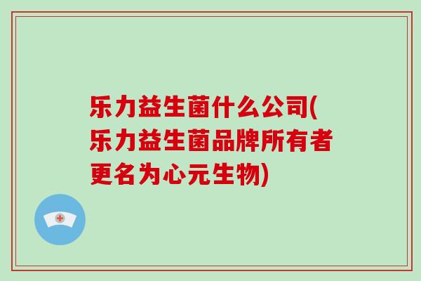 乐力益生菌什么公司(乐力益生菌品牌所有者更名为心元生物) 乐力益生菌什么公司(乐力益生菌品牌所有者更名为心元生物)