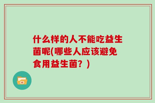 什么样的人不能吃益生菌呢(哪些人应该避免食用益生菌？)