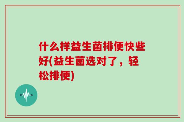 什么样益生菌排便快些好(益生菌选对了，轻松排便)