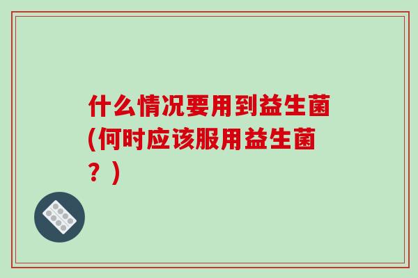 什么情况要用到益生菌(何时应该服用益生菌？)