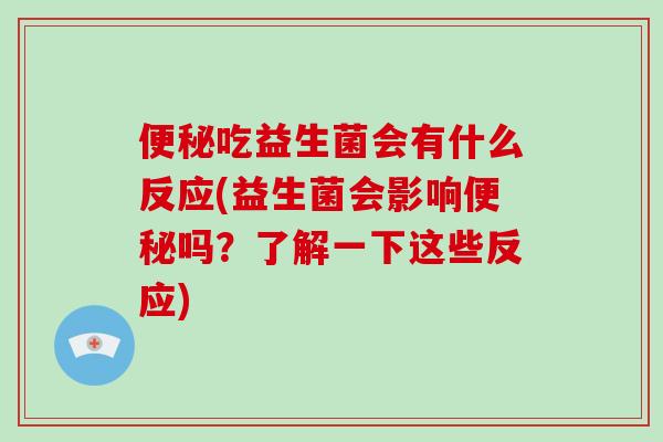 便秘吃益生菌会有什么反应(益生菌会影响便秘吗？了解一下这些反应)