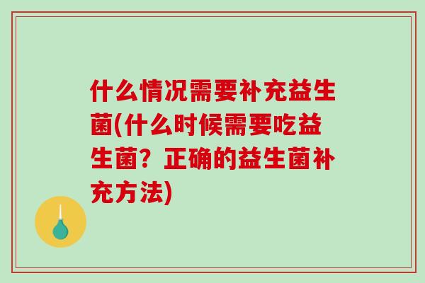 什么情况需要补充益生菌(什么时候需要吃益生菌？正确的益生菌补充方法)