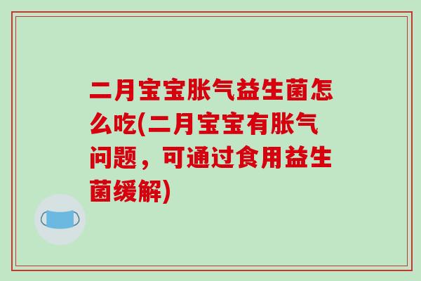 二月宝宝胀气益生菌怎么吃(二月宝宝有胀气问题，可通过食用益生菌缓解)