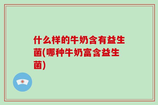 什么样的牛奶含有益生菌(哪种牛奶富含益生菌)