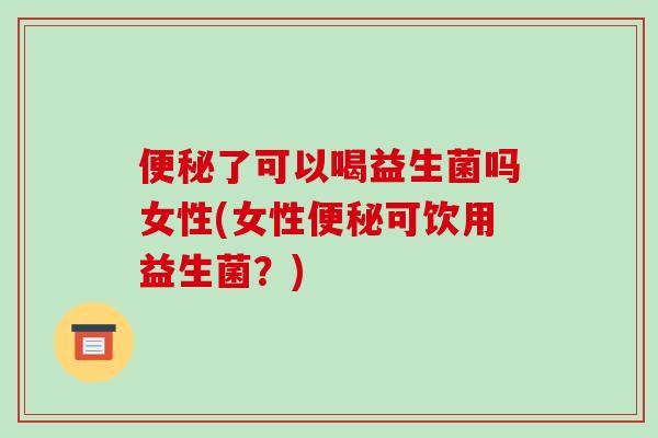 便秘了可以喝益生菌吗女性(女性便秘可饮用益生菌？)