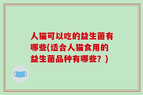 人猫可以吃的益生菌有哪些(适合人猫食用的益生菌品种有哪些？)