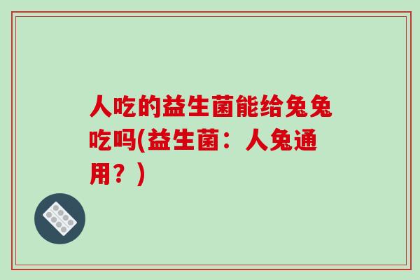 人吃的益生菌能给兔兔吃吗(益生菌：人兔通用？)