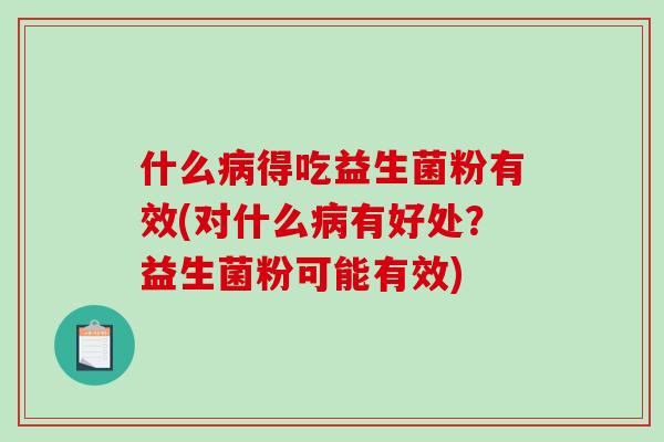 什么病得吃益生菌粉有效(对什么病有好处？益生菌粉可能有效)