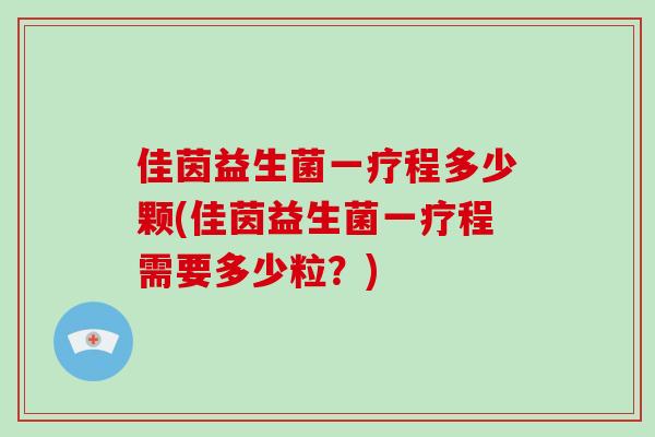佳茵益生菌一疗程多少颗(佳茵益生菌一疗程需要多少粒？)