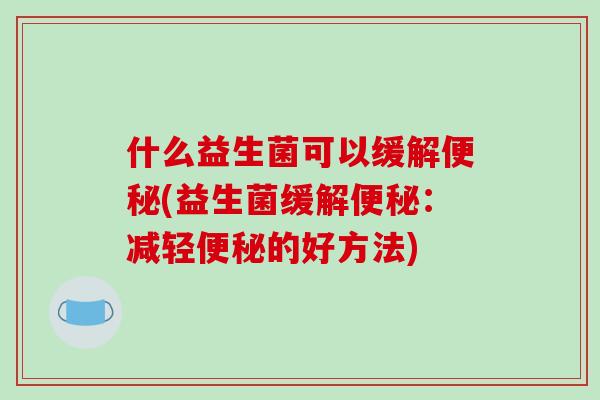 什么益生菌可以缓解便秘(益生菌缓解便秘：减轻便秘的好方法)