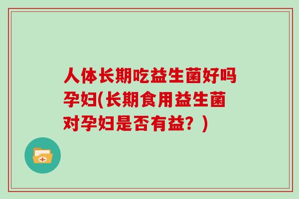 人体长期吃益生菌好吗孕妇(长期食用益生菌对孕妇是否有益?) 人体长期吃益生菌好吗孕妇(长期食用益生菌对孕妇是否有益?)
