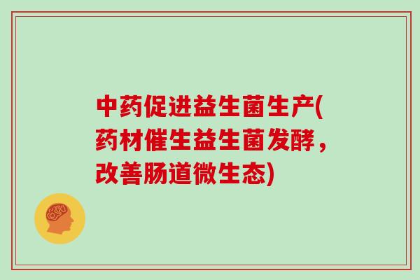 中药促进益生菌生产(药材催生益生菌发酵，改善肠道微生态)