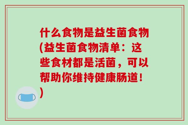 什么食物是益生菌食物(益生菌食物清单:这些食材都是活菌,可以帮助你维持健康肠道!) 什么食物是益生菌食物(益生菌食物清单:这些食材都是活菌,可以帮助你维持健康肠道!)