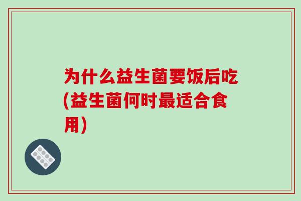 为什么益生菌要饭后吃(益生菌何时最适合食用)