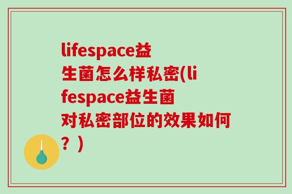 lifespace益生菌怎么样私密(lifespace益生菌对私密部位的效果如何？)
