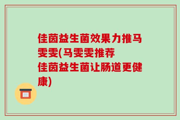 佳茵益生菌效果力推马雯雯(马雯雯推荐 佳茵益生菌让肠道更健康) 佳茵益生菌效果力推马雯雯(马雯雯推荐 佳茵益生菌让肠道更健康)