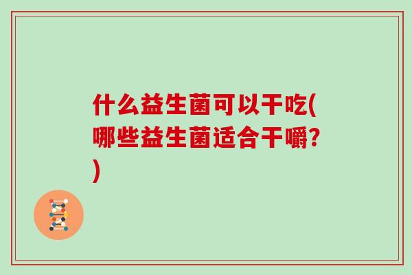 什么益生菌可以干吃(哪些益生菌适合干嚼？)