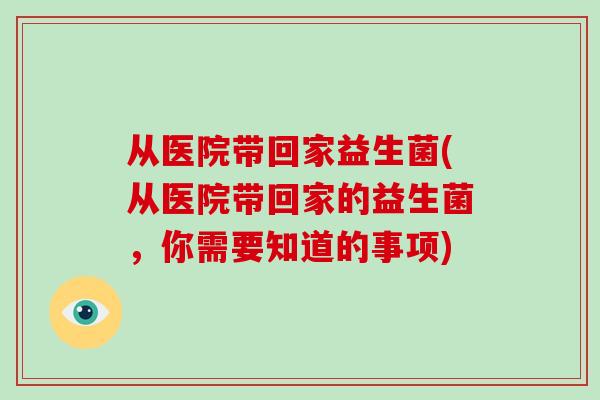 从医院带回家益生菌(从医院带回家的益生菌，你需要知道的事项)