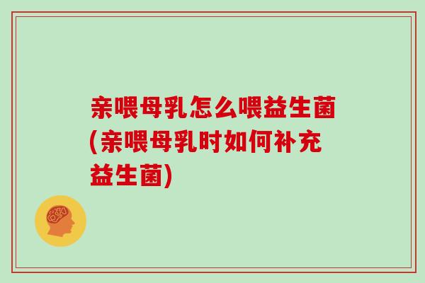 亲喂母乳怎么喂益生菌(亲喂母乳时如何补充益生菌)