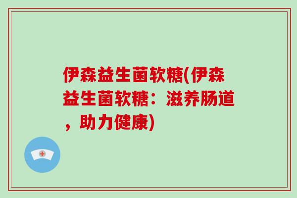 伊森益生菌软糖(伊森益生菌软糖：滋养肠道，助力健康)