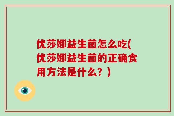 优莎娜益生菌怎么吃(优莎娜益生菌的正确食用方法是什么?) 优莎娜益生菌怎么吃(优莎娜益生菌的正确食用方法是什么?)
