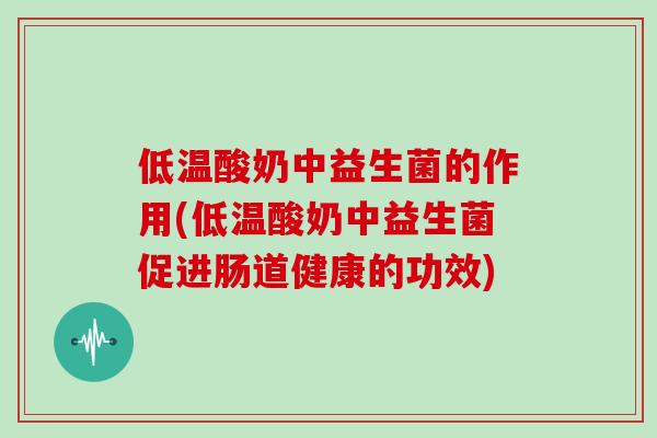 低温酸奶中益生菌的作用(低温酸奶中益生菌促进肠道健康的功效)
