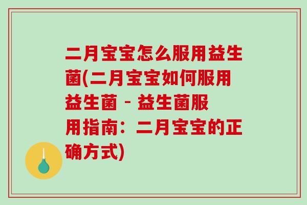 二月宝宝怎么服用益生菌(二月宝宝如何服用益生菌 - 益生菌服用指南：二月宝宝的正确方式)