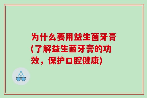 为什么要用益生菌牙膏(了解益生菌牙膏的功效，保护口腔健康)