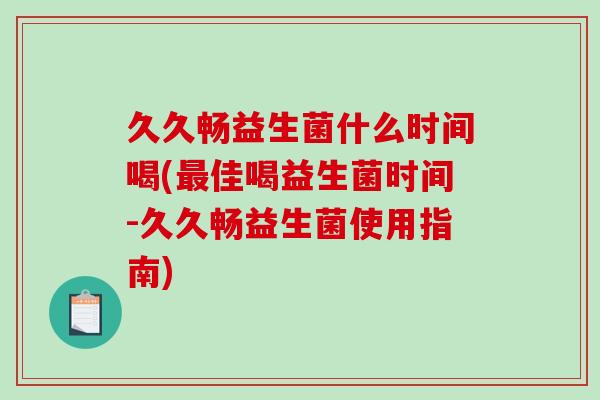 久久畅益生菌什么时间喝(佳喝益生菌时间-久久畅益生菌使用指南)