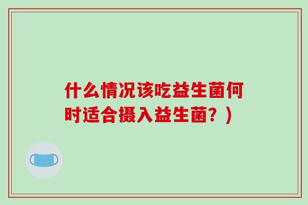 什么情况该吃益生菌何时适合摄入益生菌？)