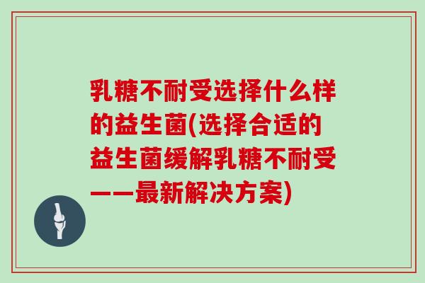 乳糖不耐受选择什么样的益生菌(选择合适的益生菌缓解乳糖不耐受——最新解决方案)