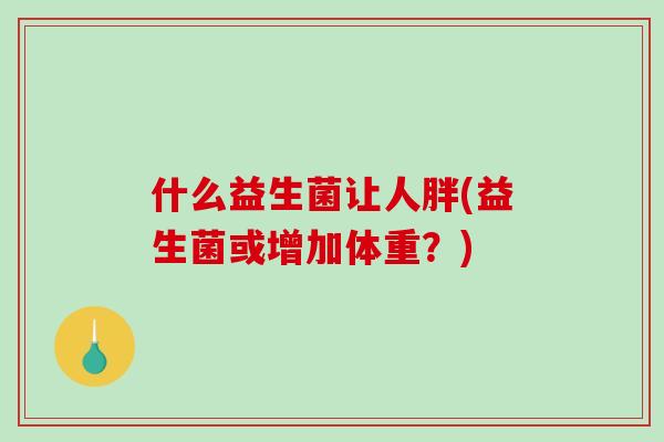 什么益生菌让人胖(益生菌或增加体重？)