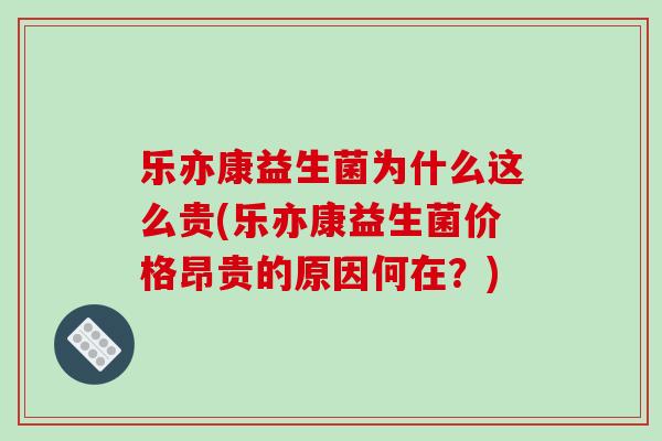 乐亦康益生菌为什么这么贵(乐亦康益生菌价格昂贵的原因何在？)